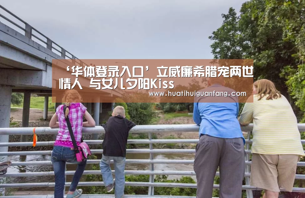 ‘华体登录入口’立威廉希腊宠两世情人 与女儿夕阳Kiss(图1) 华体会官方入口官网