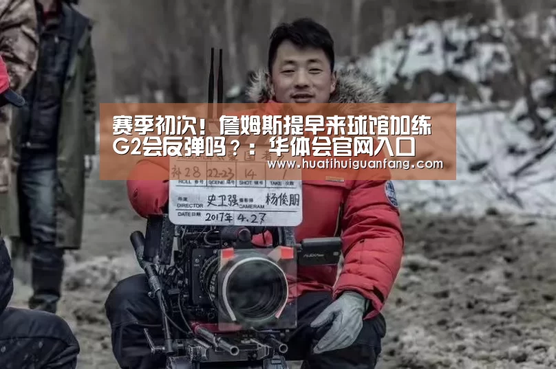 赛季初次!詹姆斯提早来球馆加练 G2会反弹吗?:华体会官网入口(图1) 华体登录入口