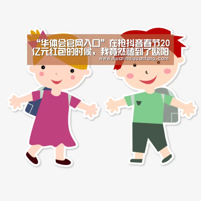 “华体会官网入口”在抢抖音春节20亿元红包的时候,我竟然磕到了欧阳娜娜的颜(图1) 华体登录入口