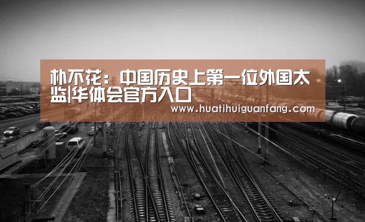 朴不花:中国历史上第一位外国太监|华体会官方入口(图3) 华体会官方入口